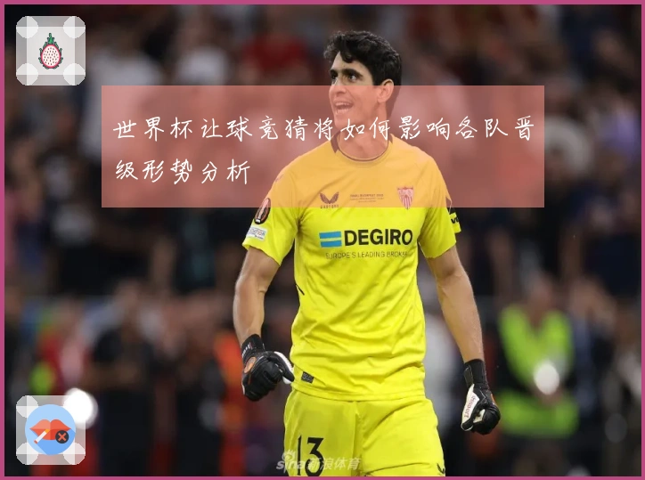 世界杯让球竞猜将如何影响各队晋级形势分析