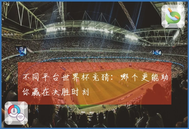 不同平台世界杯竞猜：哪个更能助你赢在决胜时刻