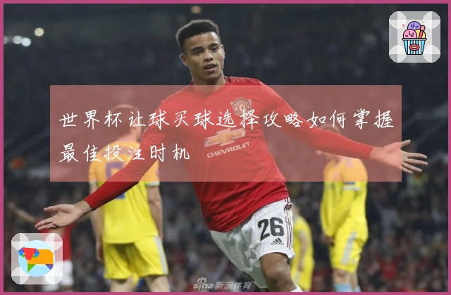 世界杯让球买球选择攻略如何掌握最佳投注时机