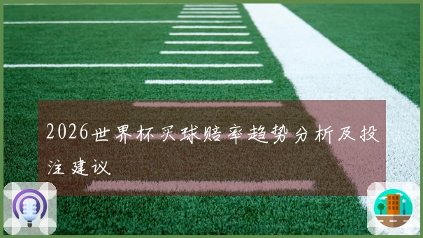 2026世界杯买球赔率趋势分析及投注建议