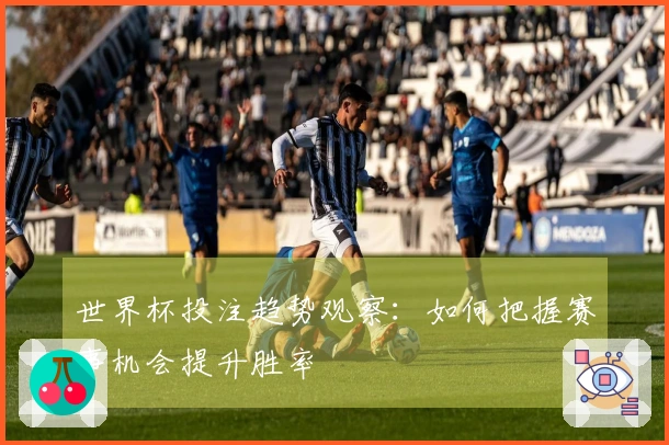 世界杯投注趋势观察：如何把握赛事机会提升胜率