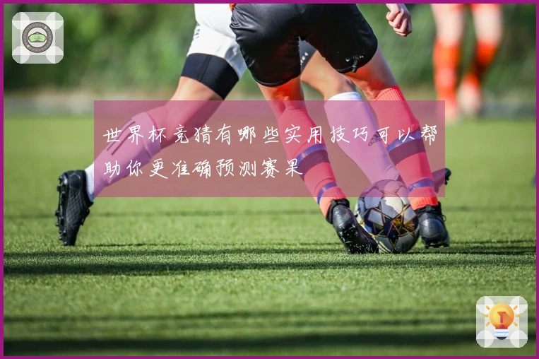 世界杯竞猜有哪些实用技巧可以帮助你更准确预测赛果