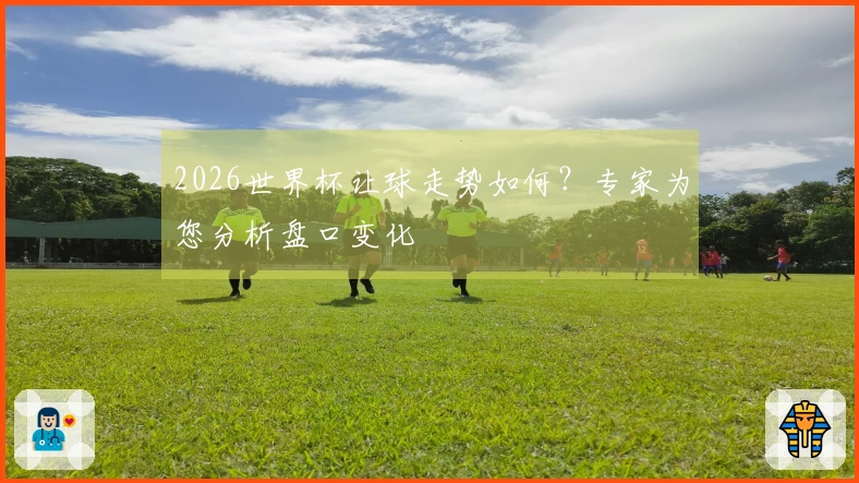 2026世界杯让球走势如何？专家为您分析盘口变化