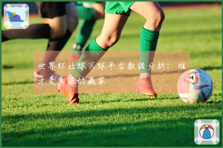 世界杯让球买球平台数据分析:谁才是真正的赢家