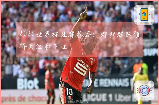 2026世界杯让球推荐：哪些球队值得关注和下注