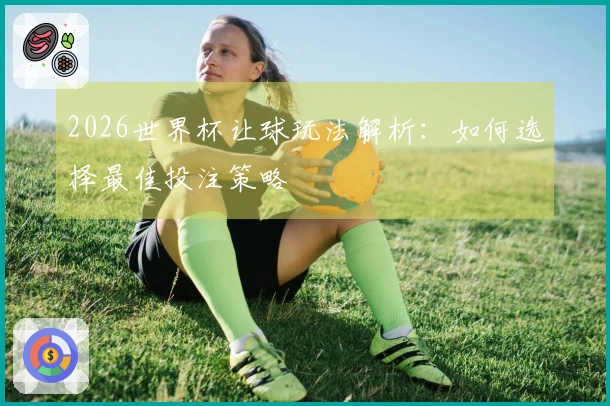 2026世界杯让球玩法解析：如何选择最佳投注策略