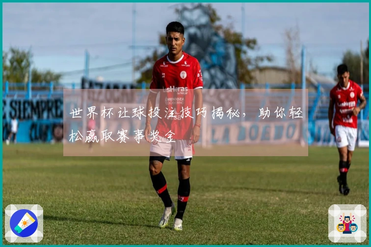 世界杯让球投注技巧揭秘，助你轻松赢取赛事奖金