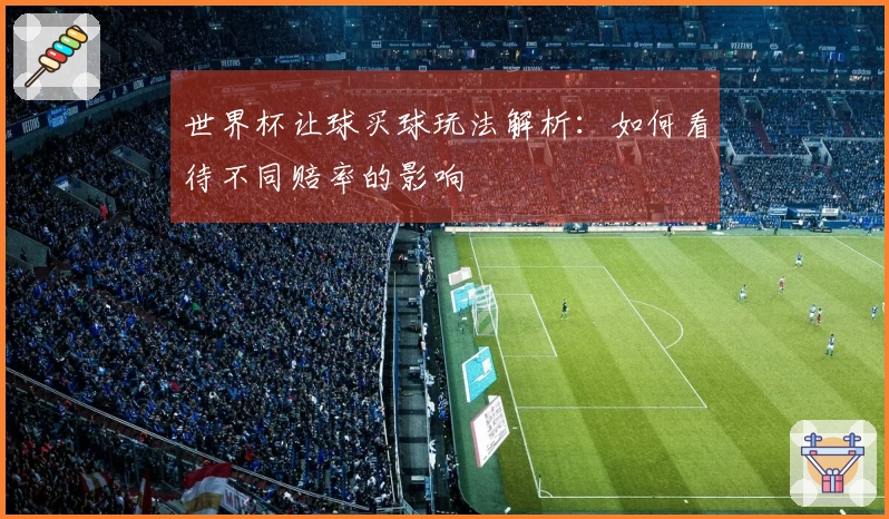 世界杯让球买球玩法解析：如何看待不同赔率的影响