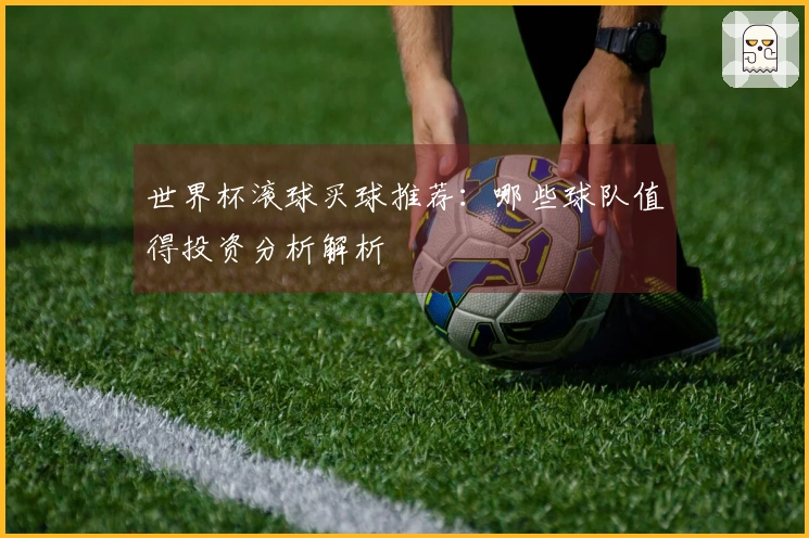世界杯滚球买球推荐：哪些球队值得投资分析解析
