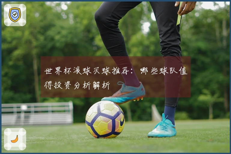 世界杯滚球买球推荐:哪些球队值得投资分析解析