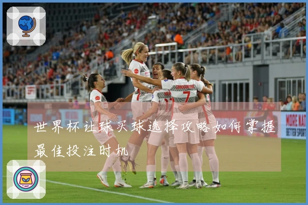 世界杯让球买球选择攻略如何掌握最佳投注时机